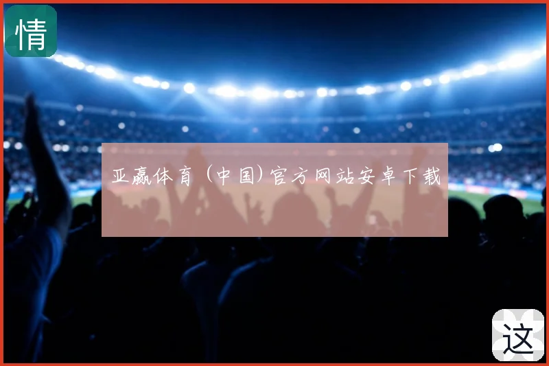 亚赢体育 (中国)官方网站安卓下载