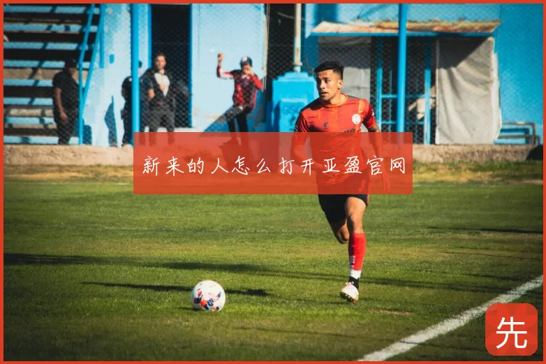 新来的人怎么打开亚盈官网